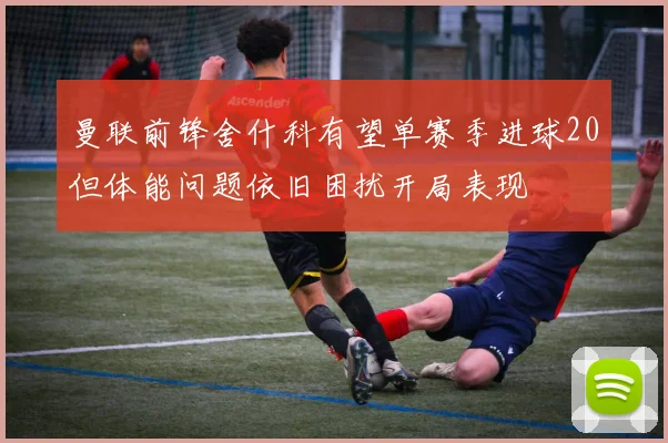 曼联前锋舍什科有望单赛季进球20但体能问题依旧困扰开局表现