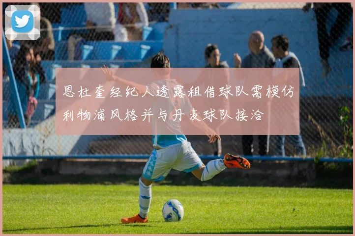 恩杜奎经纪人透露租借球队需模仿利物浦风格并与丹麦球队接洽