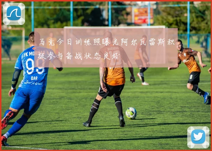 马竞今日训练照曝光阿尔瓦雷斯积极参与备战状态良好