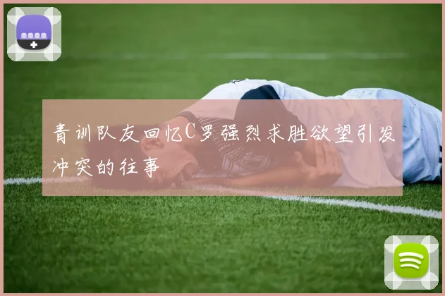 青训队友回忆C罗强烈求胜欲望引发冲突的往事