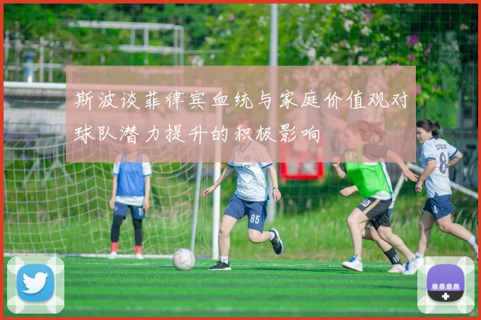 斯波谈菲律宾血统与家庭价值观对球队潜力提升的积极影响