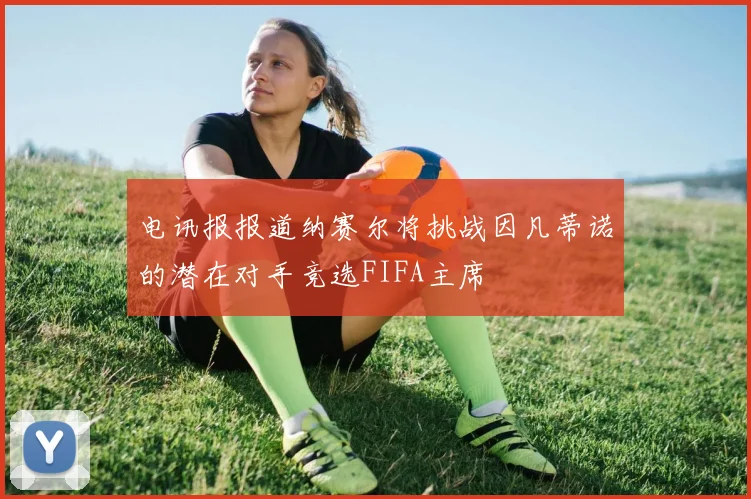 电讯报报道纳赛尔将挑战因凡蒂诺的潜在对手竞选FIFA主席