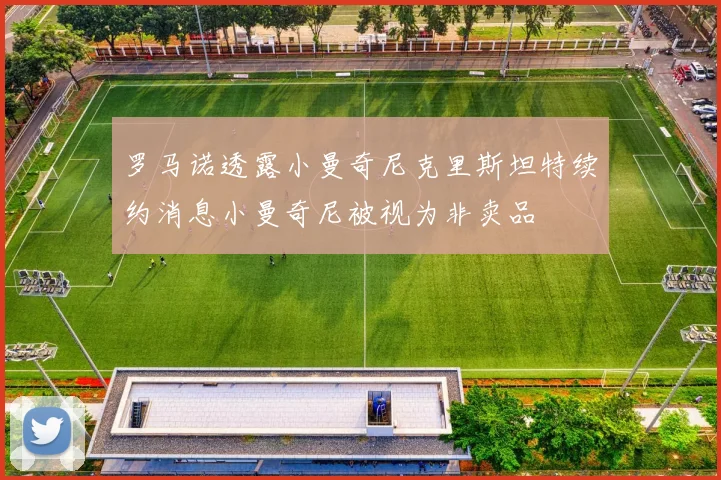 罗马诺透露小曼奇尼克里斯坦特续约消息小曼奇尼被视为非卖品