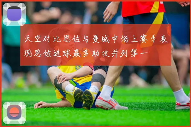 天空对比恩佐与曼城中场上赛季表现恩佐进球最多助攻并列第一