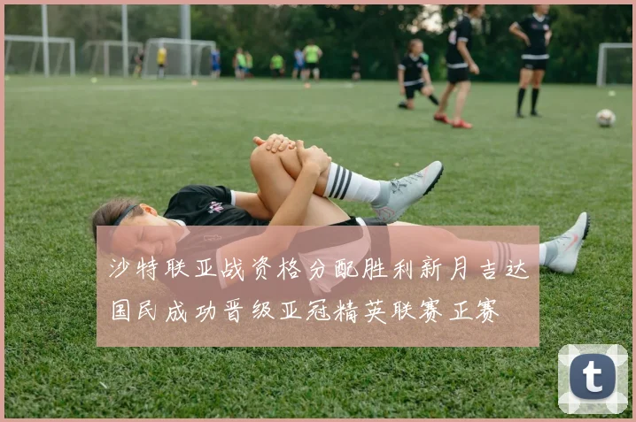 沙特联亚战资格分配胜利新月吉达国民成功晋级亚冠精英联赛正赛