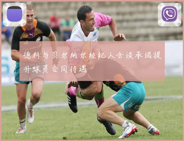 德科与贝尔纳尔经纪人会谈承诺提升球员合同待遇