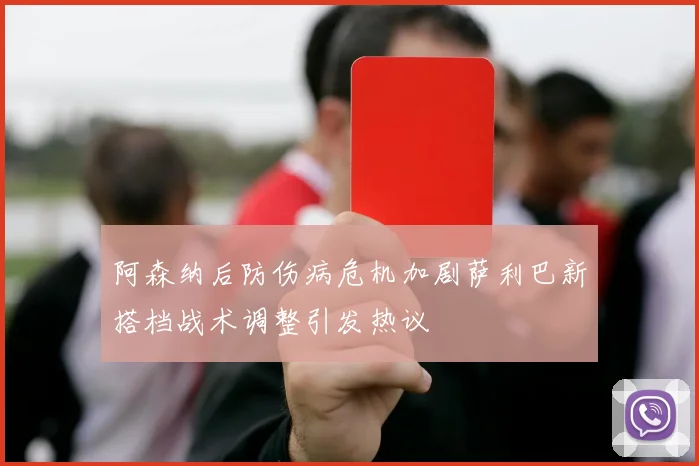 阿森纳后防伤病危机加剧萨利巴新搭档战术调整引发热议