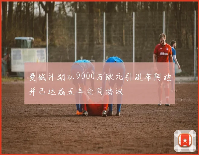 曼城计划以9000万欧元引进布阿迪并已达成五年合同协议