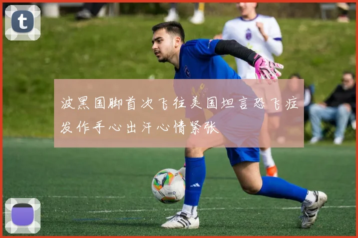 波黑国脚首次飞往美国坦言恐飞症发作手心出汗心情紧张
