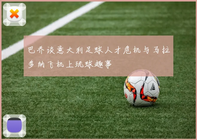 巴乔谈意大利足球人才危机与马拉多纳飞机上玩球趣事