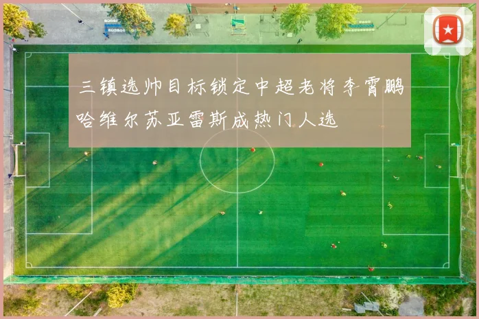 三镇选帅目标锁定中超老将李霄鹏哈维尔苏亚雷斯成热门人选