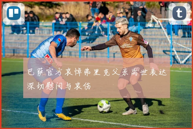 巴萨官方哀悼弗里克父亲离世表达深切慰问与哀伤