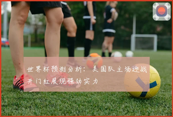世界杯预测分析：美国队主场迎战开门红展现强劲实力