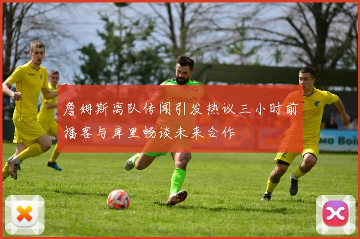 詹姆斯离队传闻引发热议三小时前播客与库里畅谈未来合作
