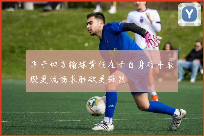 华子坦言输球责任在于自身对手表现更流畅求胜欲更强烈