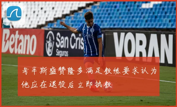 考辛斯盛赞隆多满足教练要求认为他应在退役后立即执教