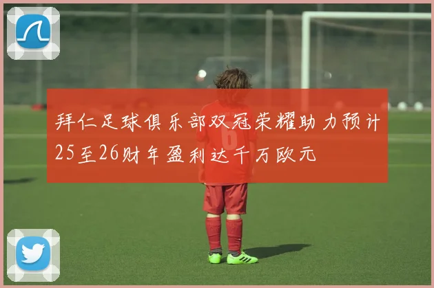 拜仁足球俱乐部双冠荣耀助力预计25至26财年盈利达千万欧元