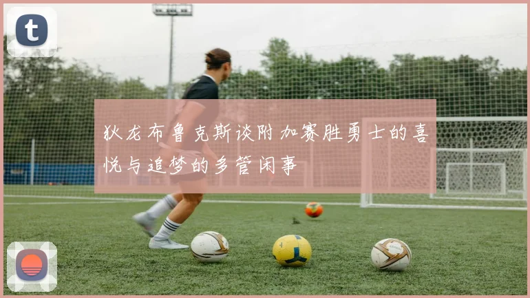 狄龙布鲁克斯谈附加赛胜勇士的喜悦与追梦的多管闲事