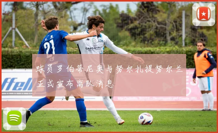 球员罗伯蒂尼奥与努尔扎提努尔兰正式宣布离队消息