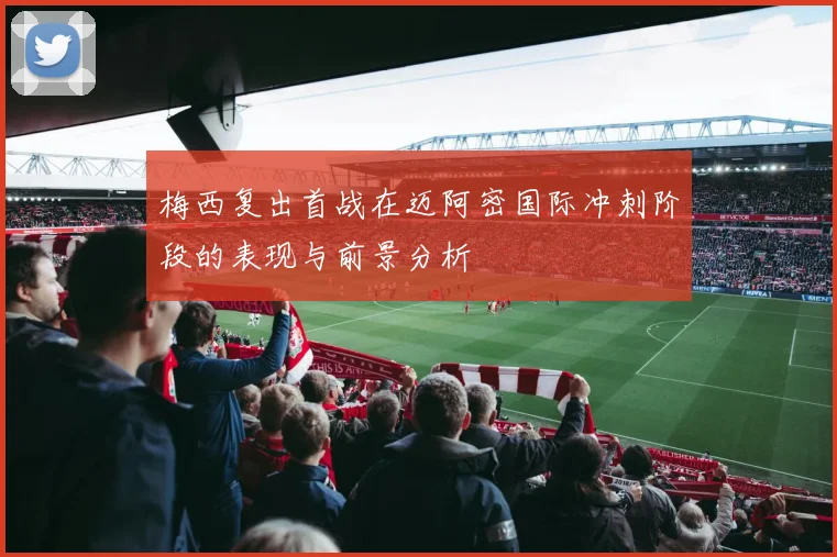 梅西复出首战在迈阿密国际冲刺阶段的表现与前景分析